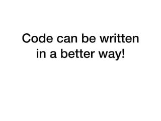 Code can be written
in a better way!
 