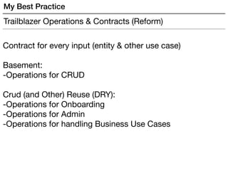 Contract for every input (entity & other use case) 
 
Basement: 
-Operations for CRUD

 
Crud (and Other) Reuse (DRY):

-Operations for Onboarding

-Operations for Admin

-Operations for handling Business Use Cases
Trailblazer Operations & Contracts (Reform)
My Best Practice
 