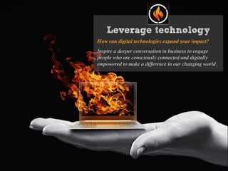 Leverage technology
How can digital technologies expand your impact?
Inspire a deeper conversation in business to engage
people who are consciously connected and digitally
empowered to make a difference in our changing world.
 