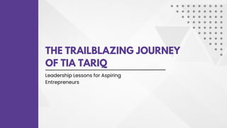 THE TRAILBLAZING JOURNEY
OF TIA TARIQ
Leadership Lessons for Aspiring
Entrepreneurs
 