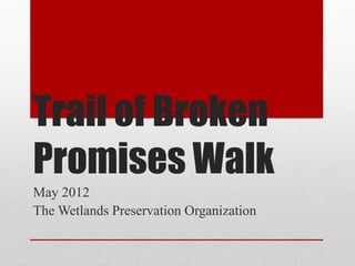 Trail of Broken
Promises Walk
May 2012
The Wetlands Preservation Organization
 