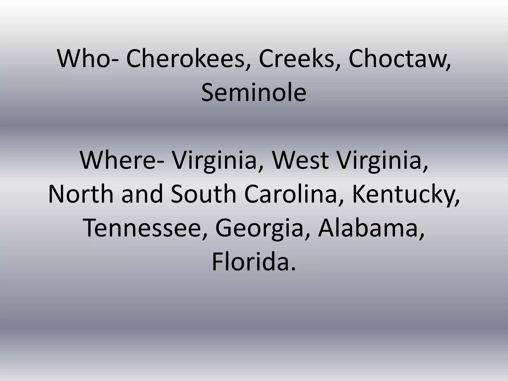 Who- Cherokees, Creeks, Choctaw, SeminoleWhere- Virginia, West Virginia, North and South Carolina, Kentucky, Tennessee, Georgia, Alabama, Florida.