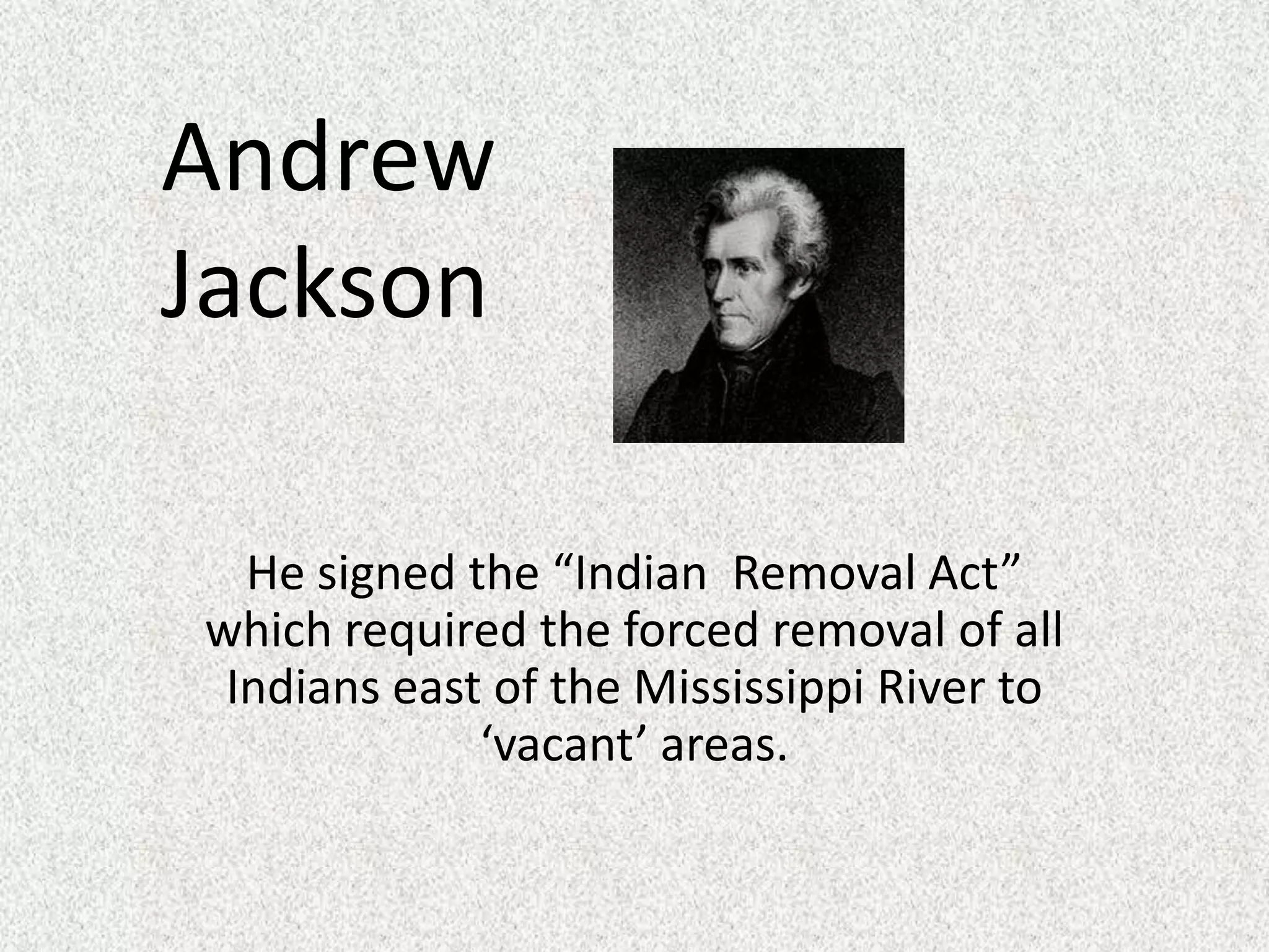 He signed the “Indian  Removal Act” which required the forced removal of all Indians east of the Mississippi River to ‘vacant’ areas. Andrew Jackson