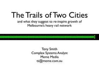 The Trails of Two Cities
 and what they suggest to re-inspire growth of
       Melbourne’s heavy rail network




               Tony Smith
          Complex Systems Analyst
              Meme Media
            ts@meme.com.au
 