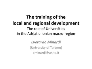 The training of the
local and regional development
The role of Universities
in the Adriatic-Ionian macro-region
Everardo Minardi
(University of Teramo)
eminardi@unite.it
 