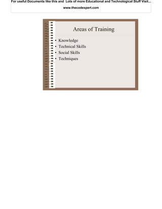 For useful Documents like this and Lots of more Educational and Technological Stuff Visit...

                                  www.thecodexpert.com




                                        Areas of Training
                            •   Knowledge
                            •   Technical Skills
                            •   Social Skills
                            •   Techniques
 