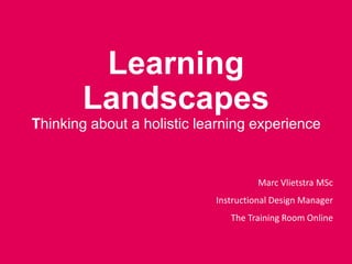 Learning
Landscapes
Thinking about a holistic learning experience

Marc Vlietstra MSc
Instructional Design Manager

The Training Room Online

 