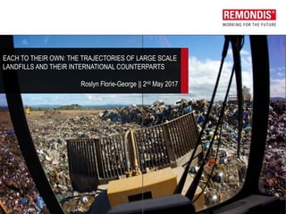 EACH TO THEIR OWN: THE TRAJECTORIES OF LARGE SCALE
LANDFILLS AND THEIR INTERNATIONAL COUNTERPARTS
Roslyn Florie-George || 2nd May 2017
 
