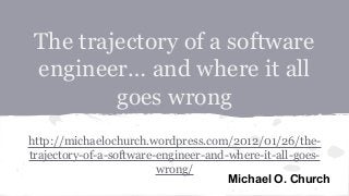 The trajectory of a software
engineer… and where it all
goes wrong
http://michaelochurch.wordpress.com/2012/01/26/the-
trajectory-of-a-software-engineer-and-where-it-all-goes-
wrong/
Michael O. Church
 