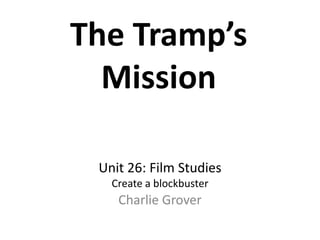 The Tramp’s
  Mission

 Unit 26: Film Studies
   Create a blockbuster
    Charlie Grover
 