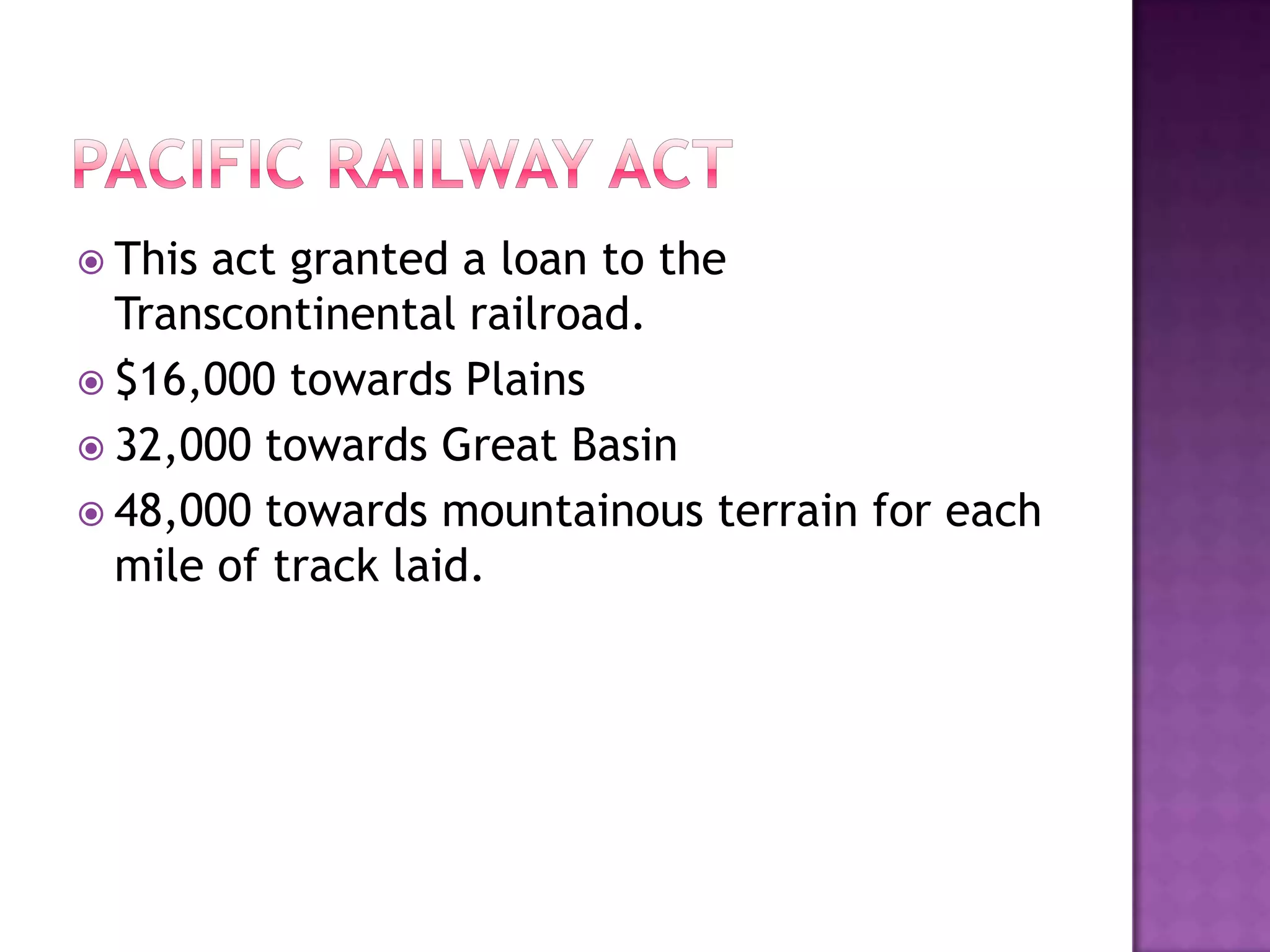 The Gold Rush brought a lot of economic opportunity to the west coast.Pacific railway actThis act granted a loan to the Transcontinental railroad.$16,000 towards Plains32,000 towards Great Basin48,000 towards mountainous terrain for each mile of track laid.