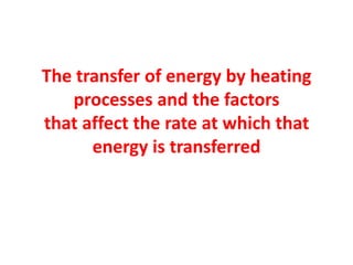 The transfer of energy by heating
processes and the factors
that affect the rate at which that
energy is transferred
 