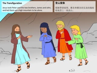 The Transfiguration
Jesus took Peter and the two brothers, James and John,
and led them up a high mountain to be alone.
登山變象
耶穌帶著彼得、雅各和雅各的兄弟約翰暗
暗地登上一座高山。
 
