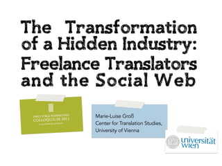 The Transformation
of a Hidden Industry:
Freelance Translators
and the Social Web
Marie-Luise Groß
Center for Translation Studies,
University of Vienna

 
