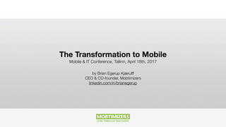 The Transformation to Mobile
Mobile & IT Conference, Tallinn, April 18th, 2017
by Brian Egerup Kjærulff
CEO & CO-founder, Mobtimizers
linkedin.com/in/brianegerup
 
