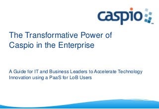 The Transformative Power of 
Caspio in the Enterprise 
A Guide for IT and Business Leaders to Accelerate Technology 
Innovation using a PaaS for LoB Users 
 