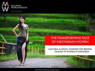 THE TRANSFORMING FACE
                              OF INDONESIAN WOMEN

                         CULTURAL & SOCIAL CHANGES FOR BRANDS
                              TALKING TO WOMEN IN INDONESIA




                                                     McCann Worldgroup
© 2011 McCann WorldGroup. All rights reserved.
 