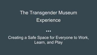 The Transgender Museum
Experience
Creating a Safe Space for Everyone to Work,
Learn, and Play
 