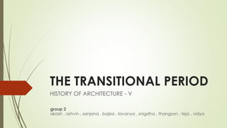 THE TRANSITIONAL PERIOD
HISTORY OF ARCHITECTURE - V
group 2
akash . ashvin . sanjana . bajeo . lavanya . snigdha . thangson . teja . vidya
HISTORY OF ARCHITECTURE - V
 
