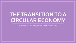 THETRANSITIONTO A
CIRCULAR ECONOMY
Prepared by Liza Andriichuk andYulia Podkovko 111-i
 