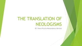 THE TRANSLATION OF
NEOLOGISMS
BY: Diana Priscila Montesdeoca Benitez
 