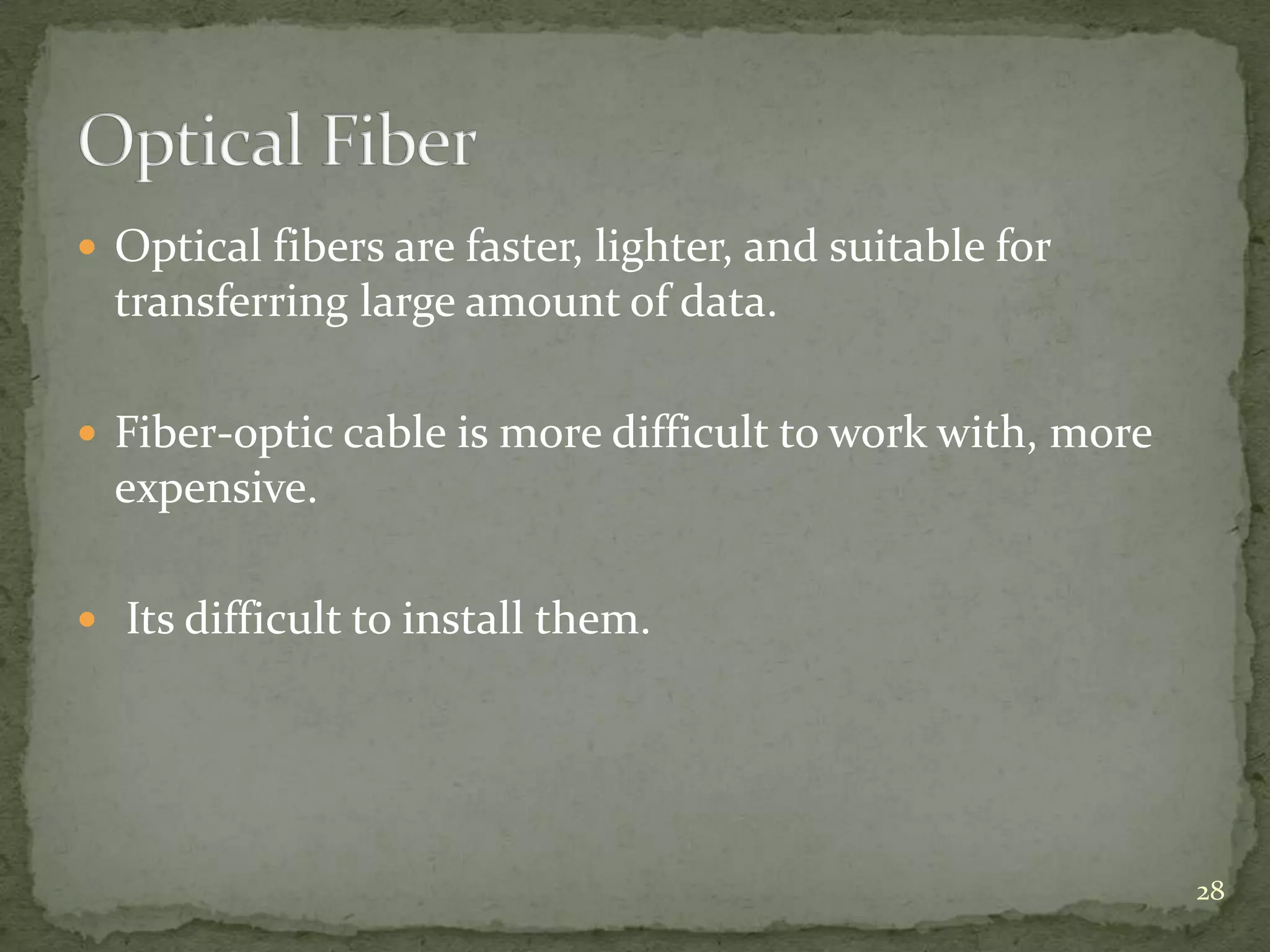  Optical fibers are faster, lighter, and suitable for

transferring large amount of data.
 Fiber-optic cable is more difficult to work with, more

expensive.
 Its difficult to install them.

28

 