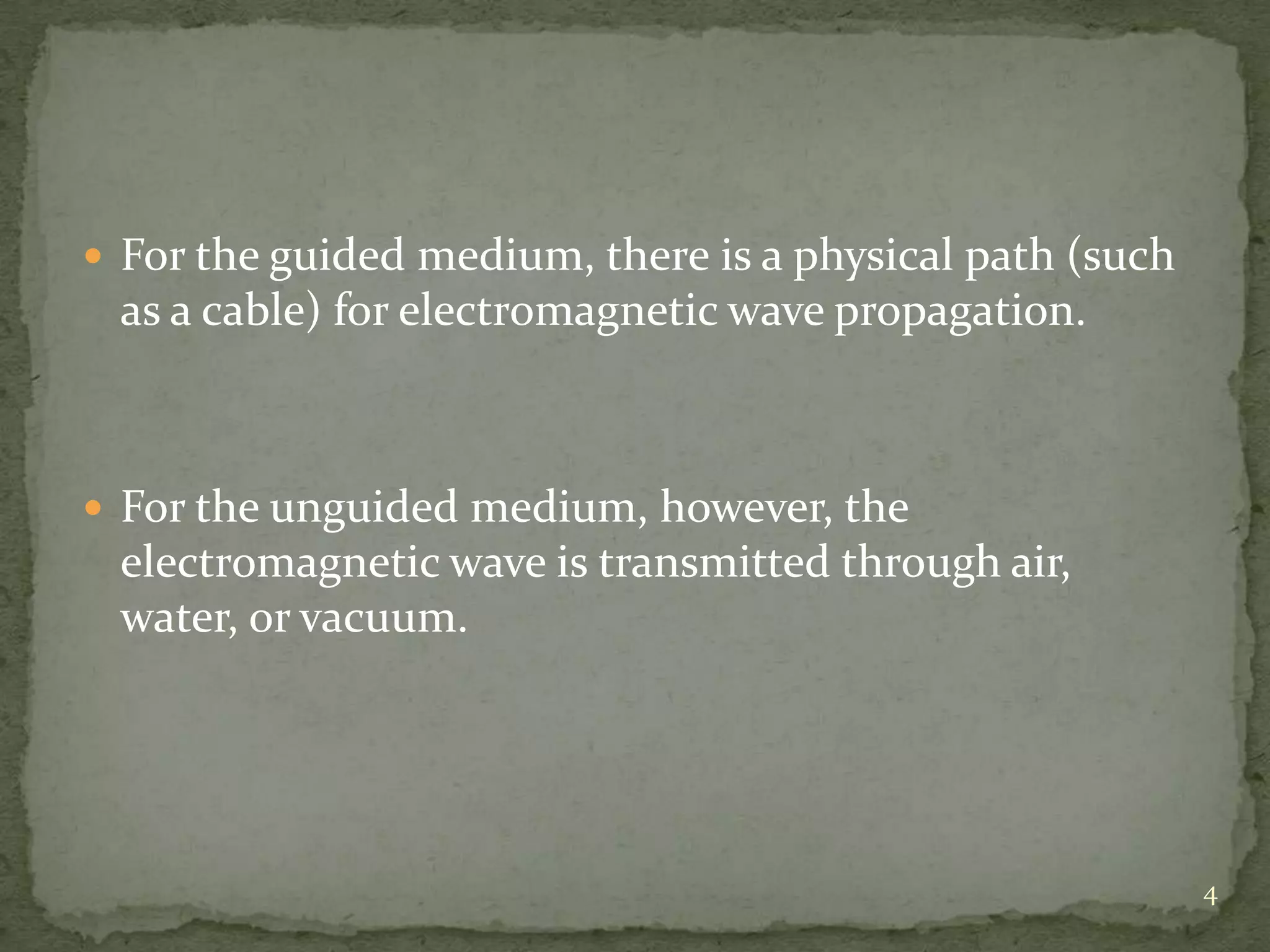  For the guided medium, there is a physical path (such

as a cable) for electromagnetic wave propagation.

 For the unguided medium, however, the

electromagnetic wave is transmitted through air,
water, or vacuum.

4

 