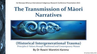 The Transmission of Māori
Narratives
(Historical Intergenerational Trauma)
Principles & Values through Traditional and Contemporary Waiata
By Dr Rawiri Waretini-Karena
Art by Bryce Gallery 2015
He Manawa Whenua International Indigenous Research Conference Presentation 2015
 