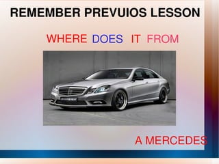 REMEMBER PREVUIOS LESSON WHERE  DOES IT FROM A MERCEDES 