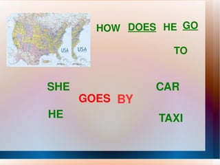 HOW  DOES HE   GO TO SHE  HE GOES BY CAR TAXI 
