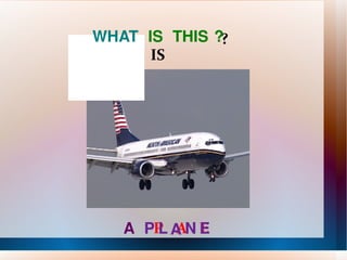 WHAT  IS THIS ?  A P L A N E IS ? P A E 