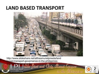 LAND BASED TRANSPORT
http://www.slideshare.net/altheamurielpineda/land
based-transport-governance-in-the-philippines-
focus-on-metro-manila
 