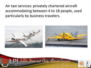 11/14/12
Air taxi services: privately chartered aircraft
accommodating between 4 to 18 people, used
particularly by business travelers.
 
