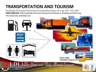 11/14/12
TRANSPORTATION AND TOURISM
Proceedings of the Eastern Asia Society for Transportation Studies, Vol. 5, pp. 1767 - 1777, 2005
EDEN SORUPIA, PhD Candidate from the Faculty of Architecture, Building and Planning
The University of Melbourne
 
