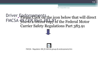 Driver Endorsements  FMCSA 49 CFR Part 383.91  Please Click on the icon below that will direct you to a recent copy of the Federal Motor Carrier Safety Regulations Part 383.91 The Transportation Guys 