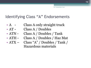 Identifying Class “A” Endorsements A - Class A only straight truck  AT - Class A / Doubles ATN - Class A / Doubles / Tank ATH -  Class A / Doubles / Haz Mat ATX –  Class “A” / Doubles / Tank /  Hazardous materials The Transportation Guys 