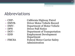 Abbreviations CHP- California Highway Patrol DMVR- Driver Motor Vehicle Record DMV- Department of Motor Vehicle DPN Driver Pull Notice DOT - Department of Transportation EDD Employment Development  Department FMCSA Federal Motor Carrier Safety  Administration The Transportation Guys 