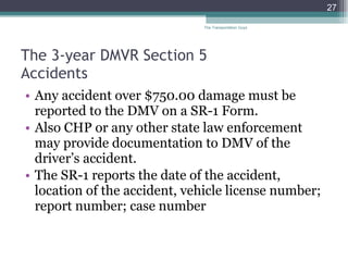 The 3-year DMVR Section 5  Accidents  Any accident over $750.00 damage must be reported to the DMV on a SR-1 Form.  Also CHP or any other state law enforcement may provide documentation to DMV of the  driver’s accident.  The SR-1 reports the date of the accident, location of the accident, vehicle license number; report number; case number  The Transportation Guys 