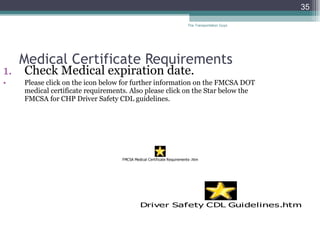 Medical Certificate Requirements Check Medical expiration date. Please click on the icon below for further information on the FMCSA DOT medical certificate requirements. Also please click on the Star below the FMCSA for CHP Driver Safety CDL guidelines. The Transportation Guys 