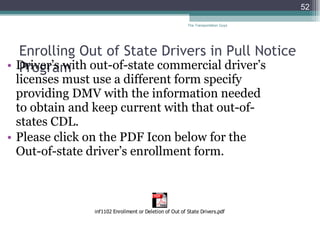 Enrolling Out of State Drivers in Pull Notice Program Driver’s with out-of-state commercial driver’s licenses must use a different form specify providing DMV with the information needed to obtain and keep current with that out-of-states CDL. Please click on the PDF Icon below for the Out-of-state driver’s enrollment form. The Transportation Guys 