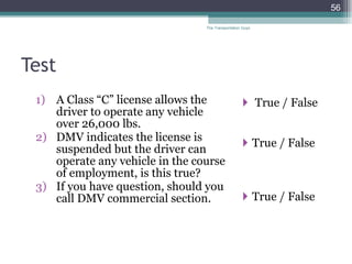 Test A Class “C” license allows the driver to operate any vehicle over 26,000 lbs. DMV indicates the license is suspended but the driver can operate any vehicle in the course of employment, is this true? If you have question, should you call DMV commercial section.  True / False True / False True / False The Transportation Guys 