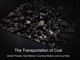 The Transportation of Coal Daniel Thacker, Kyle Belcher, Courtney Mullins, and Cruz West 