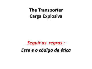 The Transporter
Carga Explosiva
Seguir as regras :
Esse e o código de ética
 