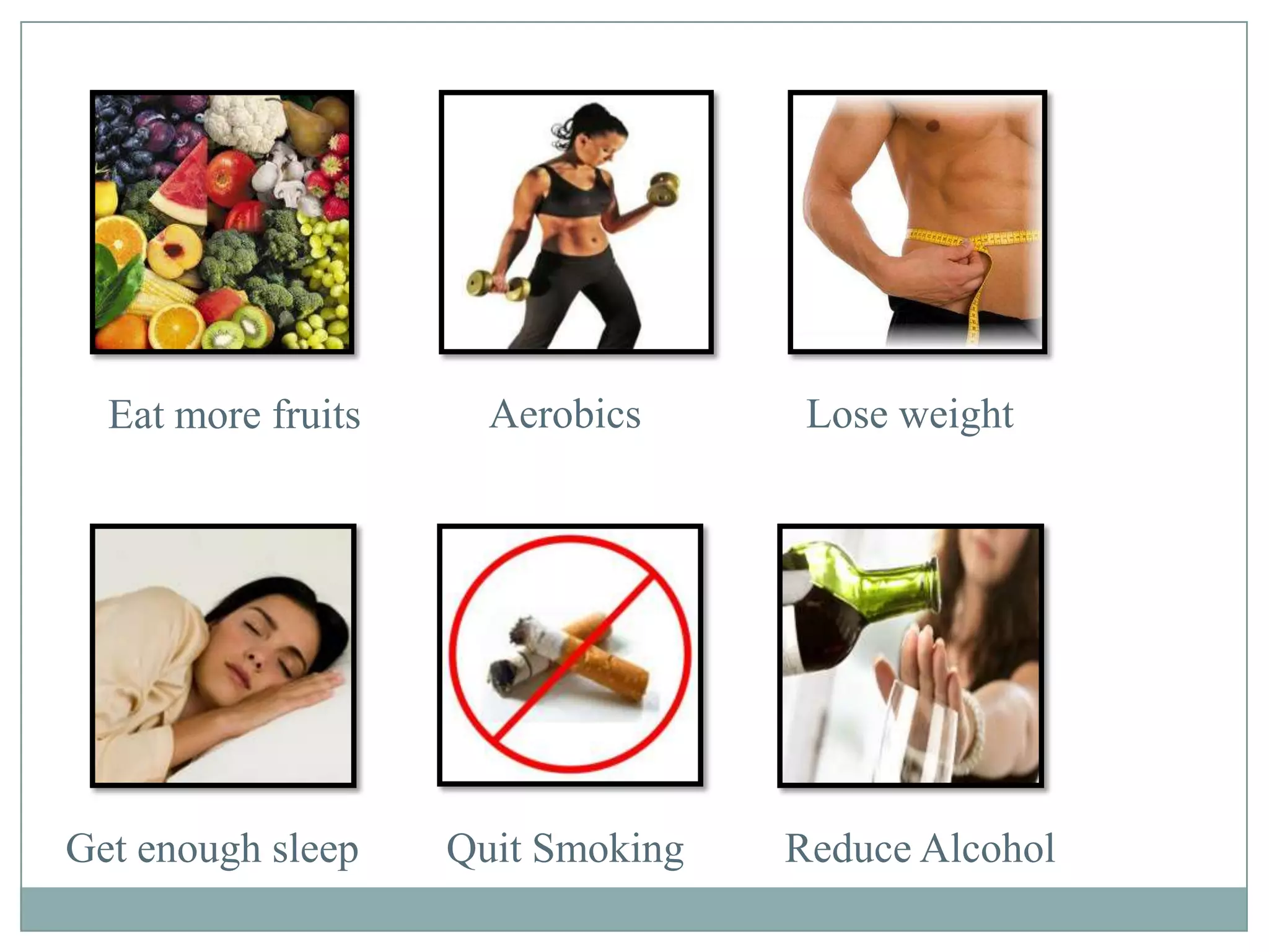 Eat more fruits Aerobics Lose weight
Get enough sleep Quit Smoking Reduce Alcohol
 