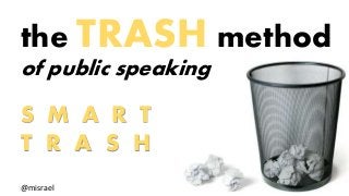 the TRASH method 
of public speaking 
S M A R T 
T R A S H 
@misrael 
 