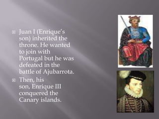 Juan I (Enrique’s son) inheritedthethrone. He wantedtojoinwith Portugal but he wasdefeated in thebattle of Ajubarrota.Then, his son, Enrique III conqueredtheCanaryislands.