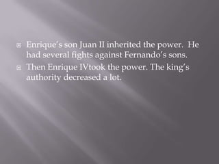 Enrique’s son Juan II inheritedthepower. He hadseveralfightsagainstFernando’ssons. Then Enrique IVtookthepower. Theking’sauthoritydecreased a lot.