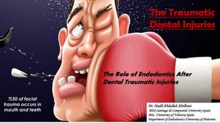 The Traumatic
Dental Injuries
The Role of Endodontics After
Dental Traumatic Injuries
Dr. Hadil Abdallah Altilbani
BDS Santiago de Compostela University Spain.
MSc. University of Valencia Spain.
Department of Endodontics University of Palestine .
%50 of facial
trauma occurs in
mouth and teeth
 