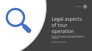 Legal aspects
of tour
operation
472/2017. Gov. Decree about the travel contract relative to travel
services, in special regard to travel packages and linked travel
arrangement
Refreshed in September 2019
1
 