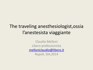 The traveling anesthesiologist,ossia 
l’anestesista viaggiante 
Claudio Melloni 
Libero professionista 
melloniclaudio@libero.it 
Napoli, SIA,2014 
 